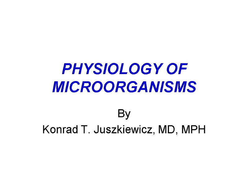 PHYSIOLOGY OF MICROORGANISMS By  Konrad T. Juszkiewicz, MD, MPH